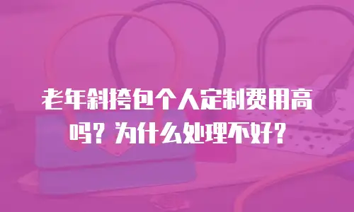 老年斜挎包个人定制费用高吗？为什么处理不好？