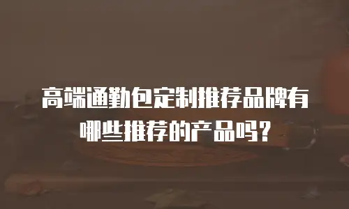 高端通勤包定制推荐品牌有哪些推荐的产品吗？