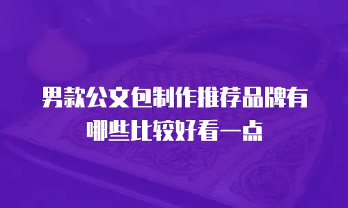 男款公文包制作推荐品牌有哪些比较好看一点