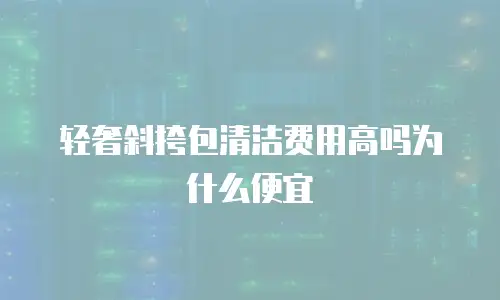 轻奢斜挎包清洁费用高吗为什么便宜