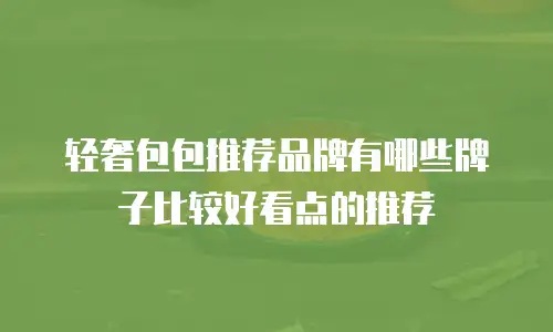 轻奢包包推荐品牌有哪些牌子比较好看点的推荐