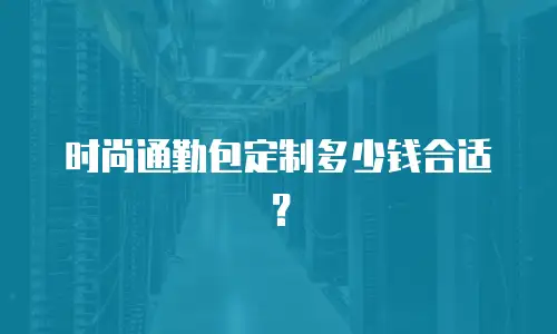时尚通勤包定制多少钱合适？