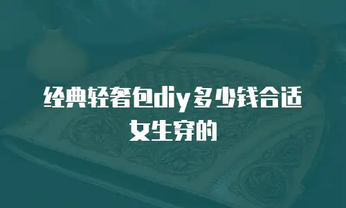 经典轻奢包diy多少钱合适女生穿的