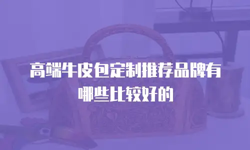 高端牛皮包定制推荐品牌有哪些比较好的