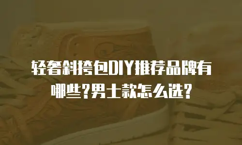 轻奢斜挎包DIY推荐品牌有哪些?男士款怎么选?