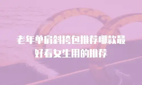 老年单肩斜挎包推荐哪款最好看女生用的推荐