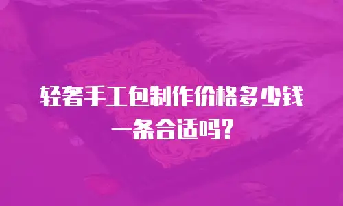 轻奢手工包制作价格多少钱一条合适吗？