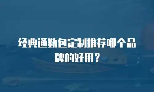 经典通勤包定制推荐哪个品牌的好用？