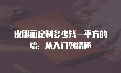 皮雕画定制多少钱一平方的墙：从入门到精通