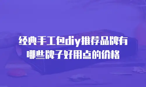 经典手工包diy推荐品牌有哪些牌子好用点的价格