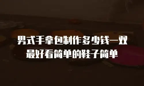 男式手拿包制作多少钱一双最好看简单的鞋子简单