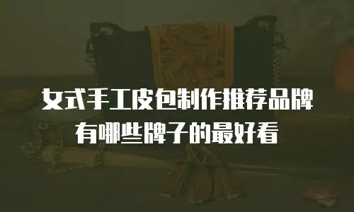 女式手工皮包制作推荐品牌有哪些牌子的最好看