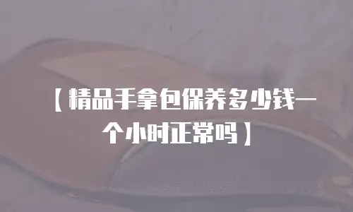 【精品手拿包保养多少钱一个小时正常吗】