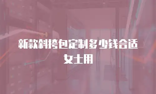 新款斜挎包定制多少钱合适女士用