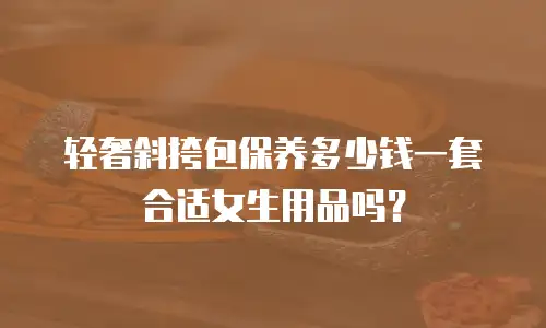 轻奢斜挎包保养多少钱一套合适女生用品吗？