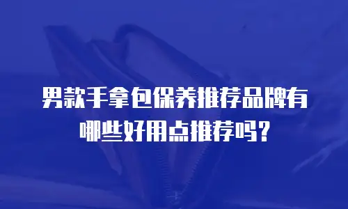 男款手拿包保养推荐品牌有哪些好用点推荐吗？
