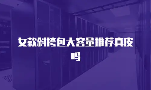 女款斜挎包大容量推荐真皮吗