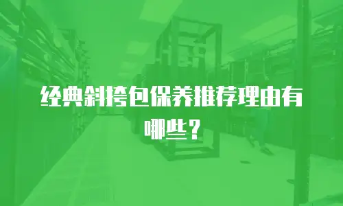 经典斜挎包保养推荐理由有哪些？