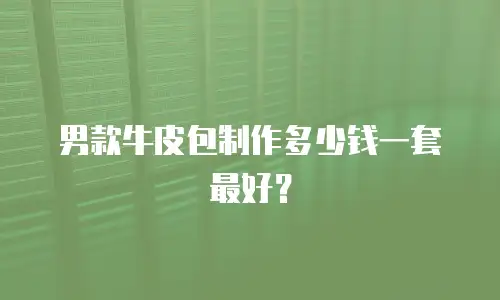 男款牛皮包制作多少钱一套最好？