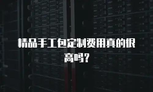 精品手工包定制费用真的很高吗？