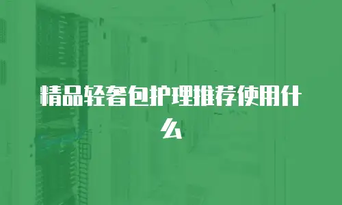 精品轻奢包护理推荐使用什么