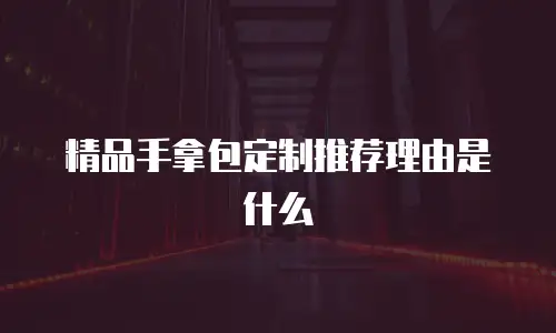 精品手拿包定制推荐理由是什么