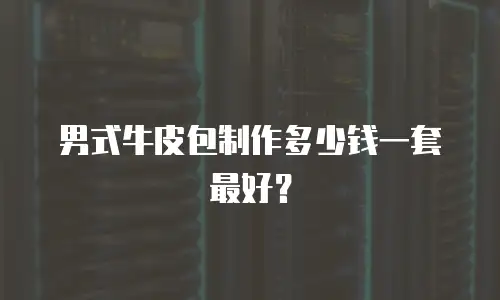 男式牛皮包制作多少钱一套最好？