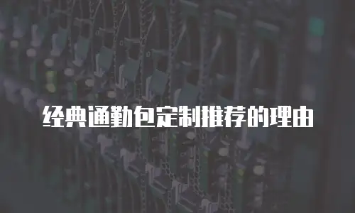 经典通勤包定制推荐的理由