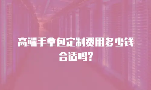 高端手拿包定制费用多少钱合适吗？