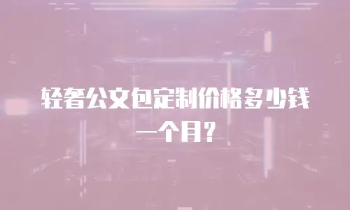 轻奢公文包定制价格多少钱一个月？