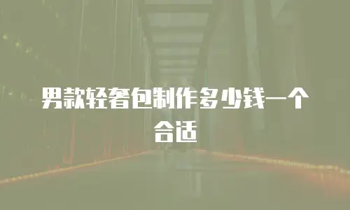 男款轻奢包制作多少钱一个合适