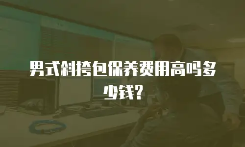 男式斜挎包保养费用高吗多少钱？