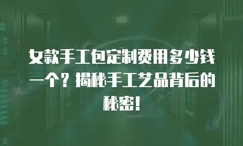 女款手工包定制费用多少钱一个？揭秘手工艺品背后的秘密！