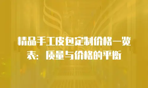 精品手工皮包定制价格一览表：质量与价格的平衡