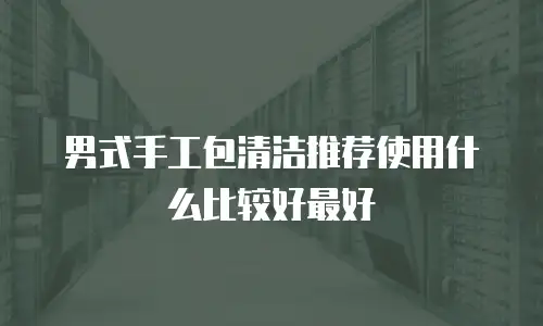 男式手工包清洁推荐使用什么比较好最好