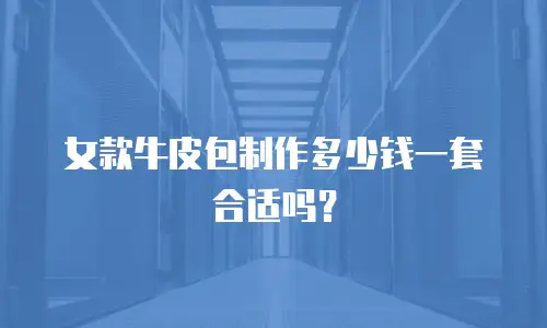 女款牛皮包制作多少钱一套合适吗？