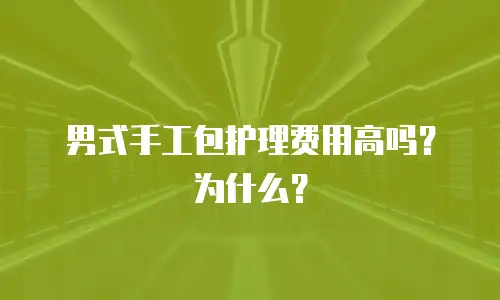 男式手工包护理费用高吗？为什么？