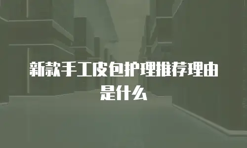 新款手工皮包护理推荐理由是什么