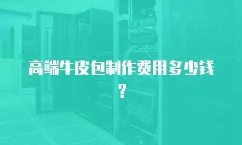 高端牛皮包制作费用多少钱？