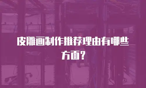 皮雕画制作推荐理由有哪些方面？