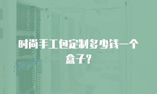 时尚手工包定制多少钱一个盒子？