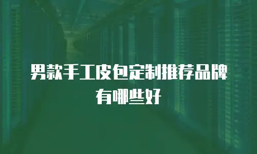 男款手工皮包定制推荐品牌有哪些好