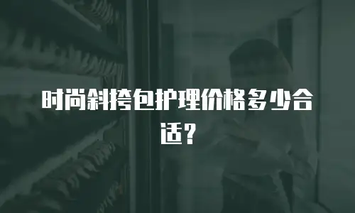 时尚斜挎包护理价格多少合适？