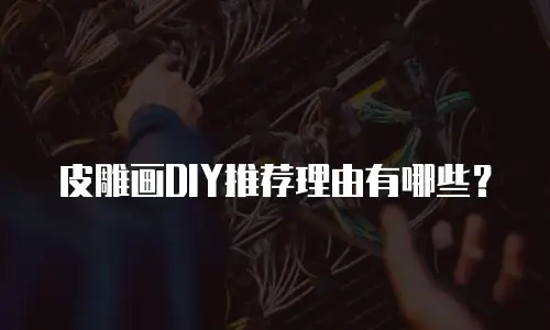 皮雕画DIY推荐理由有哪些？