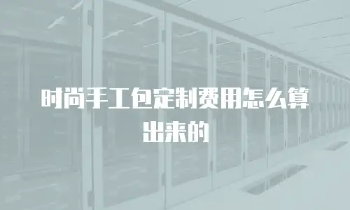 时尚手工包定制费用怎么算出来的