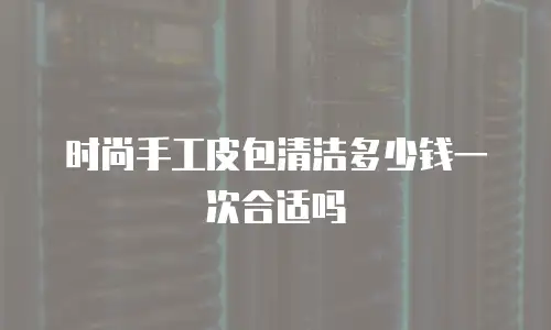 时尚手工皮包清洁多少钱一次合适吗
