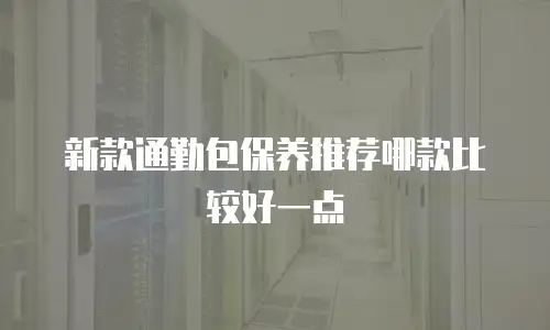 新款通勤包保养推荐哪款比较好一点