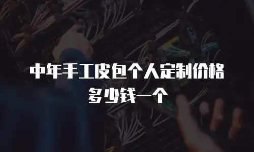 中年手工皮包个人定制价格多少钱一个