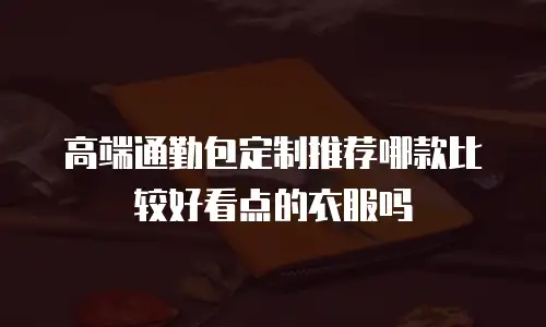 高端通勤包定制推荐哪款比较好看点的衣服吗