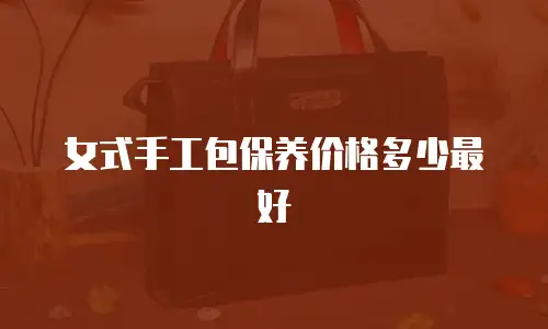 女式手工包保养价格多少最好